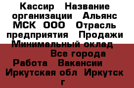 Кассир › Название организации ­ Альянс-МСК, ООО › Отрасль предприятия ­ Продажи › Минимальный оклад ­ 25 000 - Все города Работа » Вакансии   . Иркутская обл.,Иркутск г.